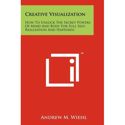 Creative Visualization: How To Unlock The Secret Powers Of Mind And Body For Full Self-Realization And Happiness - Paperback