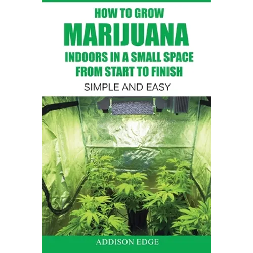 How to Grow Marijuana Indoors in a Small Space From Start to Finish: Simple and Easy - Anyone can do it! - Paperback