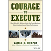 Courage to Execute: What Elite U.S. Military Units Can Teach Business about Leadership and Team Performance - Hardcover