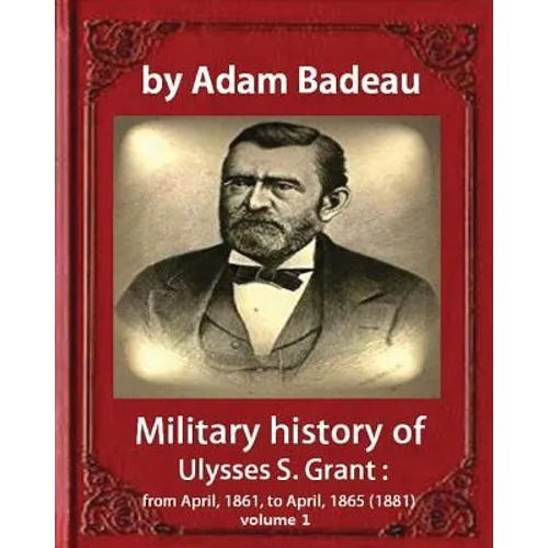 Military history of Ulysses S. Grant, by Adam Badeau volume 1: Military history of Ulysses S. Grant: from April, 1861, to April, 1865 (1881) - Paperback
