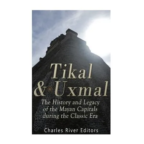 Tikal and Uxmal: The History and Legacy of the Mayan Capitals of the Classic Era - Paperback