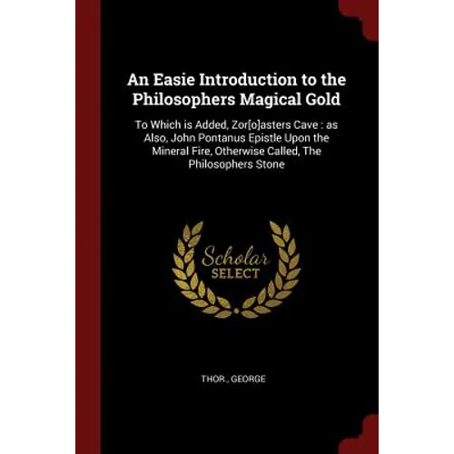 An Easie Introduction to the Philosophers Magical Gold: To Which is Added, Zor[o]asters Cave: as Also, John Pontanus Epistle Upon the Mineral Fire, Ot - Paperback