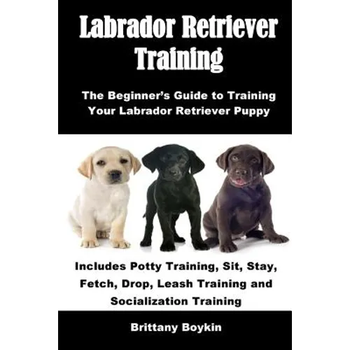 Labrador Retriever Training: The Beginner's Guide to Training Your Labrador Retriever Puppy: Includes Potty Training, Sit, Stay, Fetch, Drop, Leash Tr - Paperback