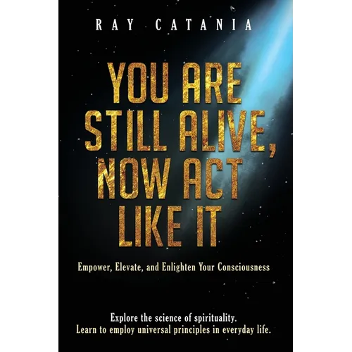 You Are Still Alive, Now Act Like It: Empower, Elevate, and Enlighten Your Consciousness - Paperback