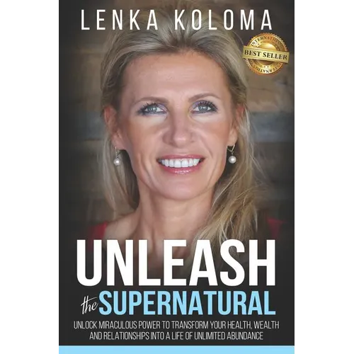 Unleash the Supernatural: Unlock Miraculous Power to Transform Your Health, Wealth and Relationships Into a Life of Unlimited Abundance - Paperback