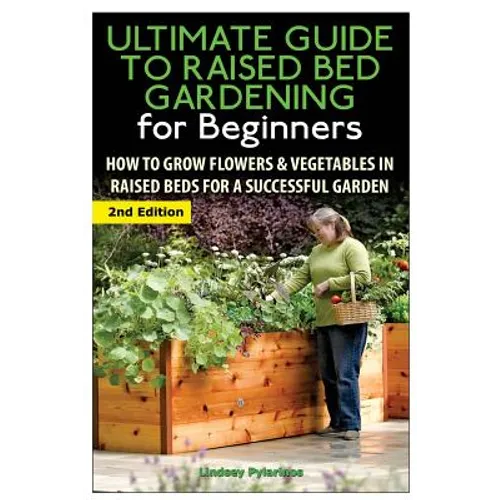 The Ultimate Guide to Raised Bed Gardening for Beginners: How to Grow Flowers and Vegetables in Raised Beds for a Successful Garden - Paperback