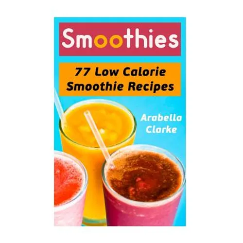 Smoothies: 77 Low Calorie Smoothie Recipes - Paperback