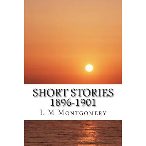 Short Stories 1896-1901: (L M Montgomery Classics Collection) - Paperback