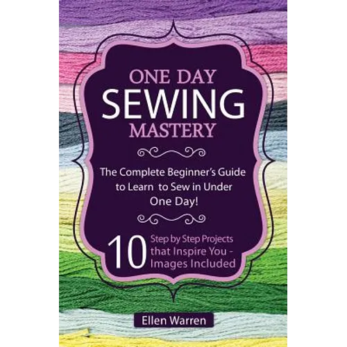 Sewing: One Day Sewing Mastery: The Complete Beginner's Guide to Learn to Sew in Under 1 Day! - 10 Step by Step Projects That Inspire You - Images Inc - Paperback