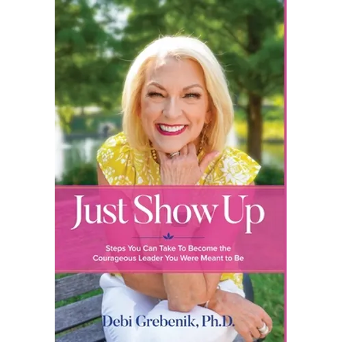Just Show Up: Steps You Can Take To Become the Courageous Leader You Were Meant to Be - Hardcover