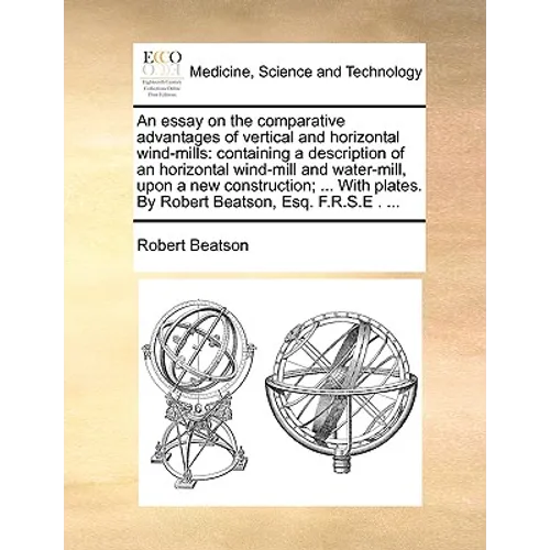 An essay on the comparative advantages of vertical and horizontal wind-mills: containing a description of an horizontal wind-mill and water-mill, upon - Paperback