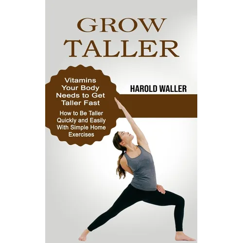 Grow Taller: Vitamins Your Body Needs to Get Taller Fast (How to Be Taller Quickly and Easily With Simple Home Exercises) - Paperback