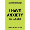 I Have Anxiety (So What?): The Unapologetic Guide to Overcoming Your Anxiety - Paperback