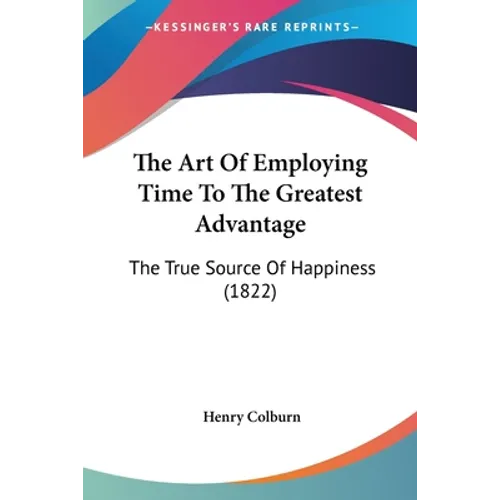 The Art Of Employing Time To The Greatest Advantage: The True Source Of Happiness (1822) - Paperback