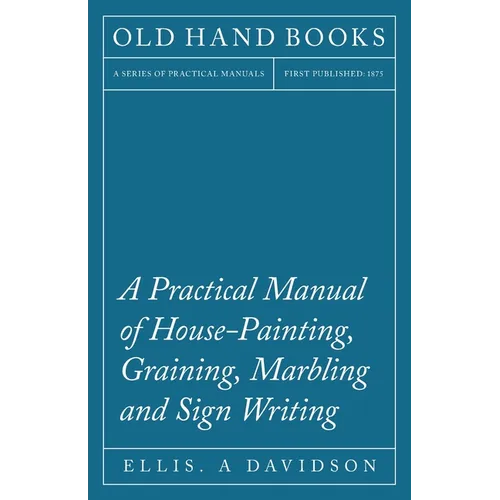 A Practical Manual of House-Painting, Graining, Marbling and Sign Writing - Paperback