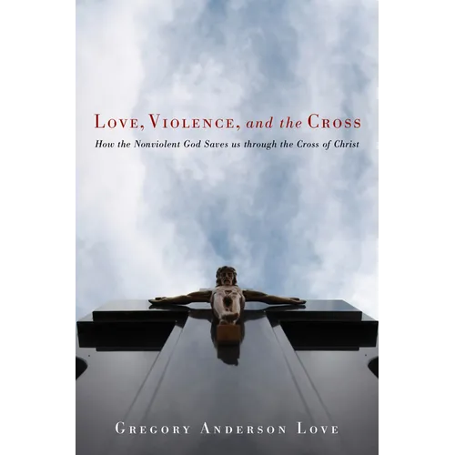 Love, Violence, and the Cross: How the Nonviolent God Saves Us Through the Cross of Christ - Paperback