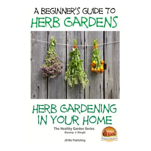 A Beginners Guide to Herb Gardens: Herb Gardening in Your Home - Paperback