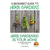 A Beginners Guide to Herb Gardens: Herb Gardening in Your Home - Paperback