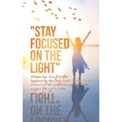 "Stay Focused on the Light": Written By: Zoe a Gable Inspired by the Holy Spirit: on 06/13/04 - Hardcover