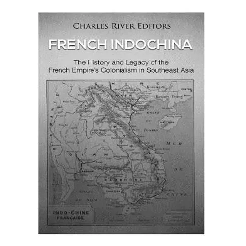 French Indochina: The History and Legacy of the French Empire's Colonialism in Southeast Asia - Paperback