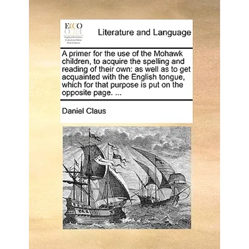 A Primer for the Use of the Mohawk Children, to Acquire the Spelling and Reading of Their Own: As Well as to Get Acquainted with the English Tongue, W - Paperback