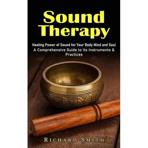 Sound Therapy: Healing Power of Sound for Your Body Mind and Soul (A Comprehensive Guide to Its Instruments & Practices) - Paperback
