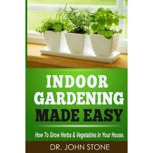 Indoor Gardening Made Easy: How To Grow Herbs & Vegetables In Your House - Paperback