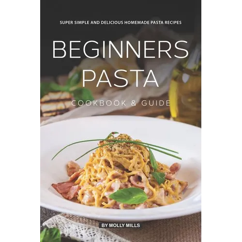 Beginners Pasta Cookbook & Guide: Super Simple and Delicious Homemade Pasta Recipes - Paperback