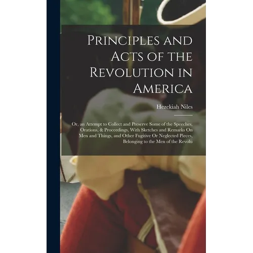 Principles and Acts of the Revolution in America: Or, an Attempt to Collect and Preserve Some of the Speeches, Orations, & Proceedings, With Sketches - Hardcover