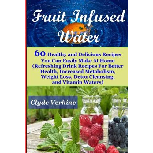 Fruit Infused Water 60 Healthy and DeliciousRecipes You Can Easily Make At Home (Refreshing Drink Recipes For Better Health, Increased Metabolism, Wei - Paperback
