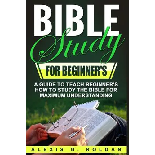 Bible Study for Beginner's: A Guide To Teach Beginner's How To Study The Bible For Maximum Understanding - Paperback