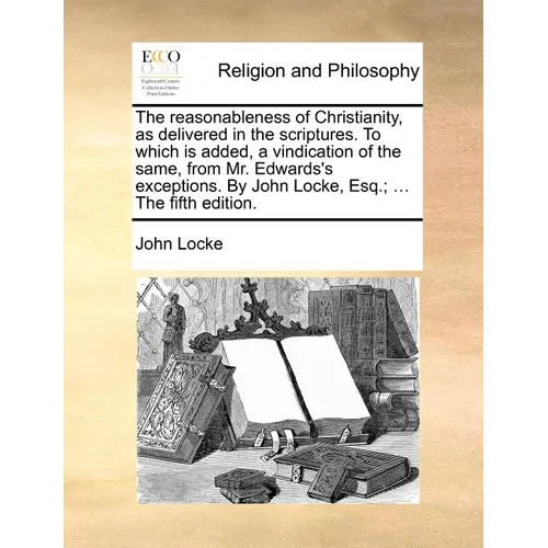 The reasonableness of Christianity, as delivered in the scriptures. To which is added, a vindication of the same, from Mr. Edwards's exceptions. By Jo - Paperback