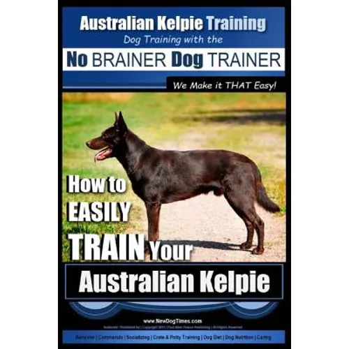 Australian Kelpie Training Dog Training with the No BRAINER Dog TRAINER We Make it THAT Easy!: How to EASILY TRAIN Your Australian Kelpie - Paperback