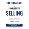 The Great Art of Consultative Selling: How to Transition from a Vendor to a Growth partner: A field Guide for Sales Professionals - Paperback