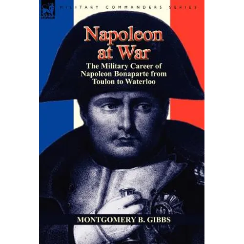 Napoleon at War: the Military Career of Napoleon Bonaparte from Toulon to Waterloo - Hardcover