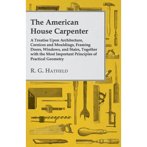 The American House Carpenter: A Treatise Upon Architecture, Cornices and Mouldings, Framing Doors, Windows, and Stairs, Together with the Most Importa - Paperback
