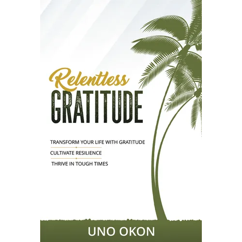 Relentless Gratitude: Transform Your Life with Gratitude Cultivate Resilience Thrive in Tough Times - Paperback