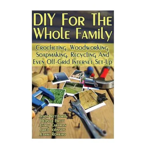 DIY For The Whole Family: Crocheting, Woodworking, Soapmaking, Recycling And Even Off-Grid Internet Set-Up: (DIY Projects For Home, Woodworking, - Paperback