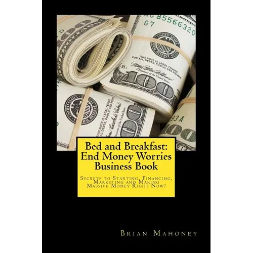 Bed and Breakfast: End Money Worries Business Book: Secrets to Startintg, Financing, Marketing and Making Massive Money Right Now! - Paperback