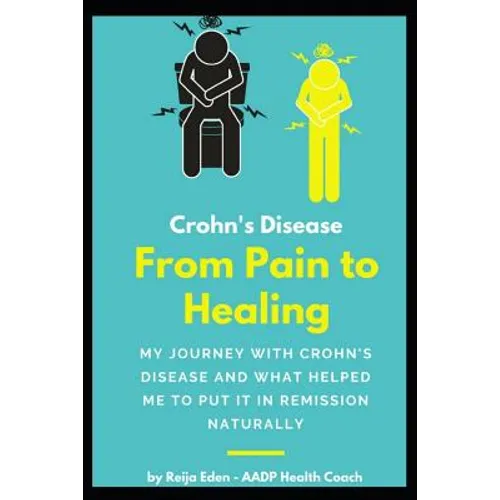 Crohn's Disease - From Pain To Healing: My Journey With Crohn's Disease and What Helped Me Put It In Remission Naturally - Paperback