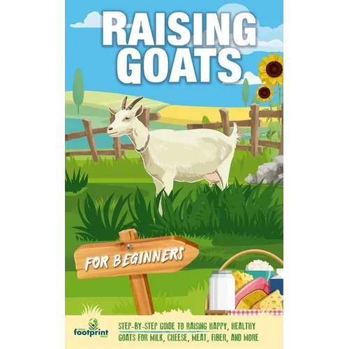 Raising Goats For Beginners: A Step-By-Step Guide to Raising Happy, Healthy Goats For Milk, Cheese, Meat, Fiber, and More - Paperback