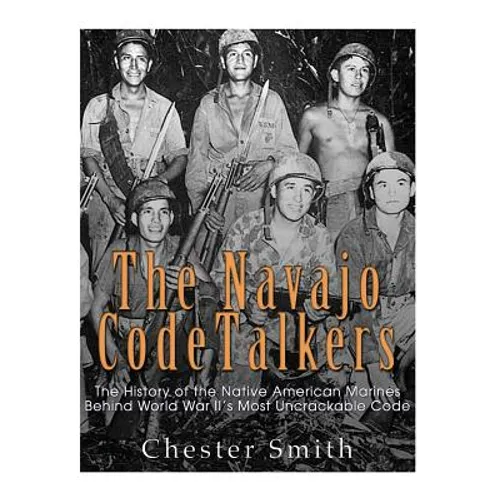 The Navajo Code Talkers: The History of the Native American Marines Behind World War II's Most Uncrackable Code - Paperback