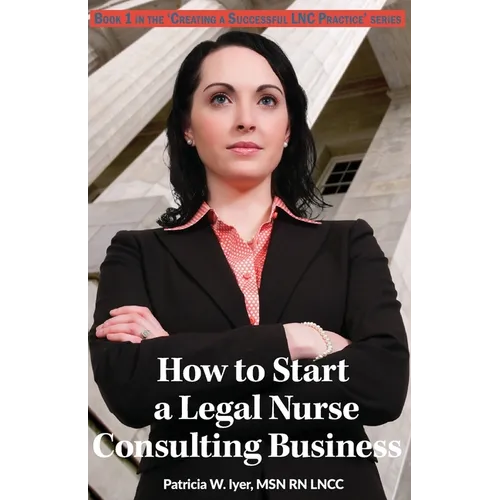 How to Start a Legal Nurse Consulting Business: Book 1 in the "Creating a Successful LNC Practice" Series - Paperback