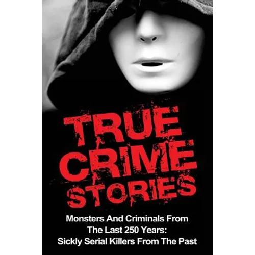 True Crime Stories: Monsters And Criminals From The Last 250 Years: Sickly Serial Killers From The Past - Paperback