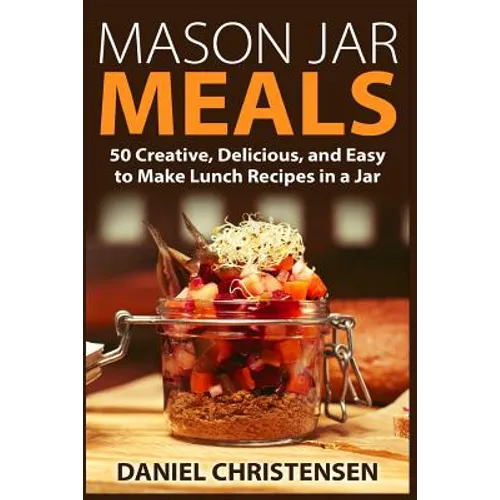 Mason Jar Meals: 50 Creative, Delicious, and Easy to Make Lunch Recipes in a Jar - Paperback