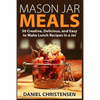 Mason Jar Meals: 50 Creative, Delicious, and Easy to Make Lunch Recipes in a Jar - Paperback