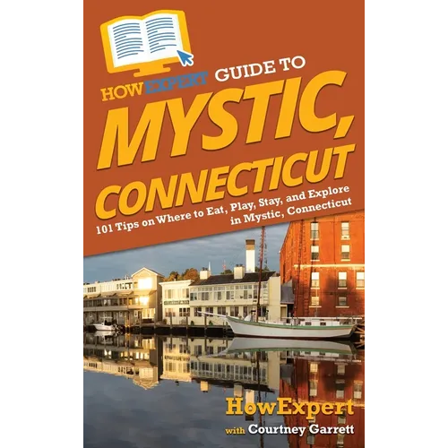 HowExpert Guide to Mystic, Connecticut: 101 Tips on Where to Eat, Play, Stay, and Explore in Mystic, Connecticut - Hardcover