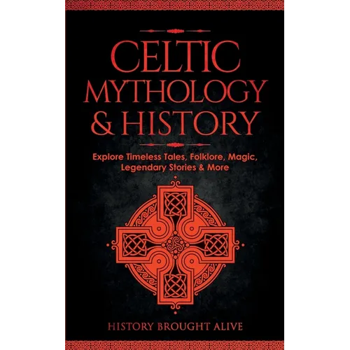 Celtic Mythology & History: Explore Timeless Tales, Folklore, Religion, Magic, Legendary Stories & More: Ireland, Scotland, Great Britain, Wales - Paperback