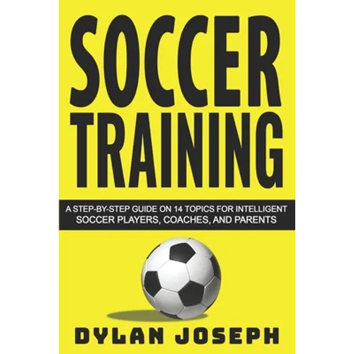 Soccer Training: A Step-by-Step Guide on 14 Topics for Intelligent Soccer Players, Coaches, and Parents - Paperback