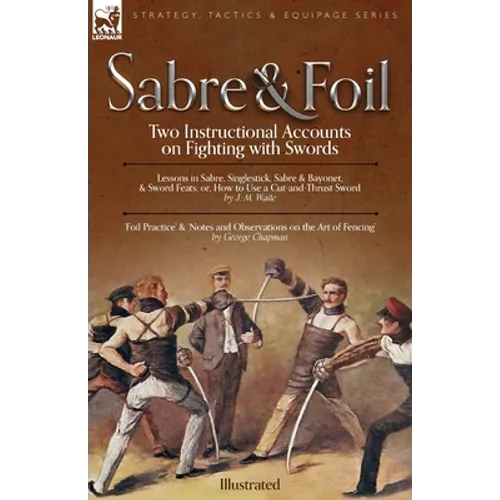 Sabre & Foil: Two Instructional Accounts on Fighting with Swords Lessons in Sabre, Singlestick, Sabre & Bayonet or, How to Use a Cut-and-Thrust Sword - Paperback